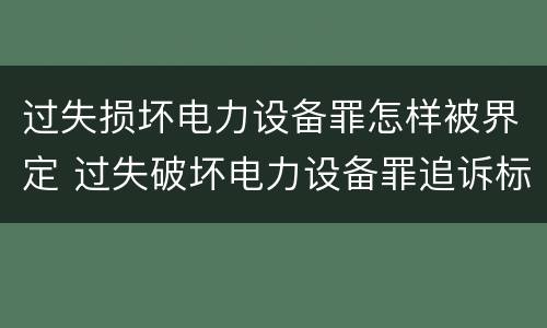 过失损坏电力设备罪怎样被界定 过失破坏电力设备罪追诉标准