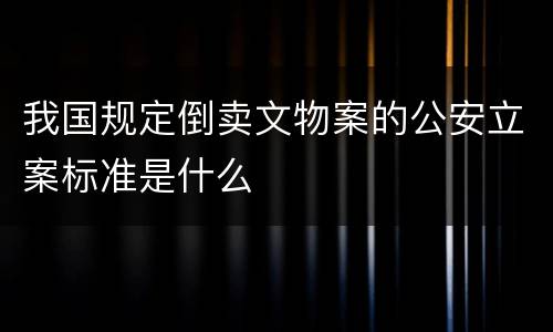 我国规定倒卖文物案的公安立案标准是什么