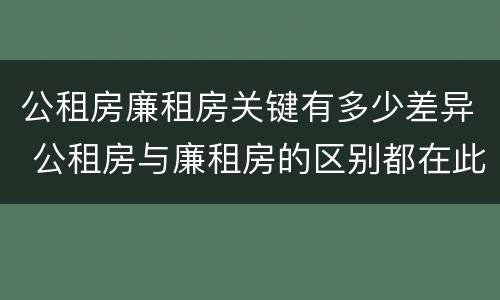 公租房廉租房关键有多少差异 公租房与廉租房的区别都在此,别再搞错了!