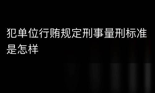 犯单位行贿规定刑事量刑标准是怎样