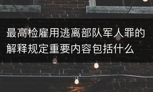 最高检雇用逃离部队军人罪的解释规定重要内容包括什么