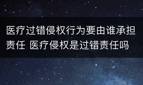 医疗过错侵权行为要由谁承担责任 医疗侵权是过错责任吗