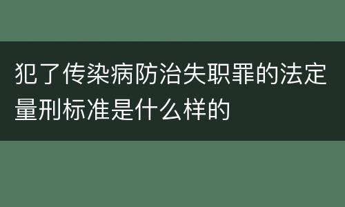 犯了传染病防治失职罪的法定量刑标准是什么样的