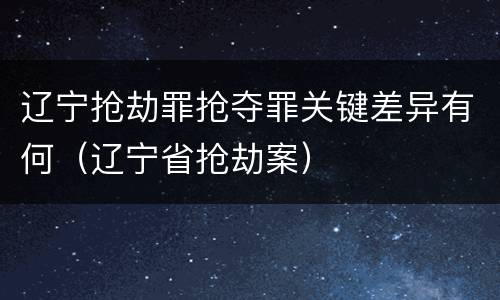 辽宁抢劫罪抢夺罪关键差异有何（辽宁省抢劫案）