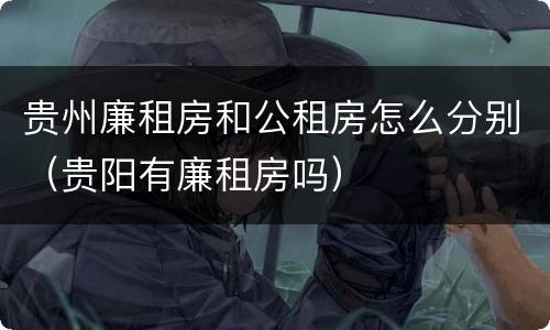 贵州廉租房和公租房怎么分别（贵阳有廉租房吗）