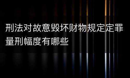刑法对故意毁坏财物规定定罪量刑幅度有哪些