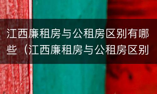 江西廉租房与公租房区别有哪些（江西廉租房与公租房区别有哪些优势）