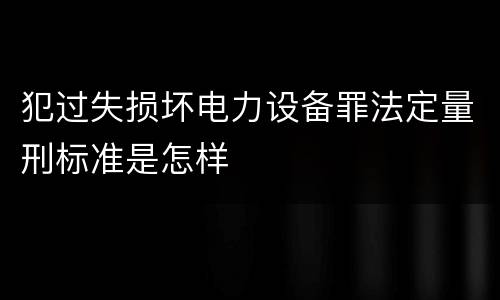 犯过失损坏电力设备罪法定量刑标准是怎样