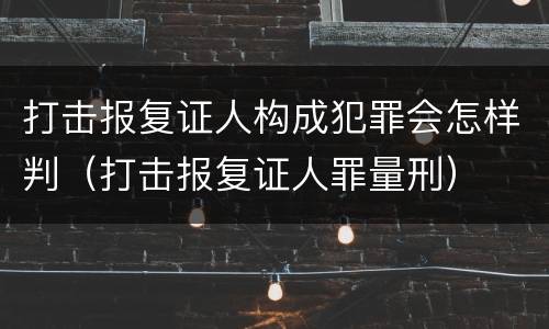 打击报复证人构成犯罪会怎样判（打击报复证人罪量刑）