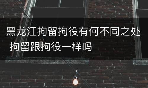黑龙江拘留拘役有何不同之处 拘留跟拘役一样吗