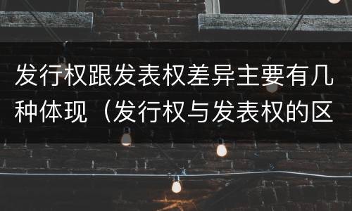 发行权跟发表权差异主要有几种体现（发行权与发表权的区别）