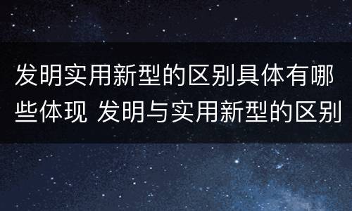 发明实用新型的区别具体有哪些体现 发明与实用新型的区别有