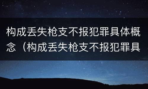 构成丢失枪支不报犯罪具体概念（构成丢失枪支不报犯罪具体概念是什么）