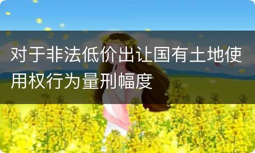 对于非法低价出让国有土地使用权行为量刑幅度