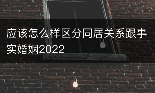 应该怎么样区分同居关系跟事实婚姻2022