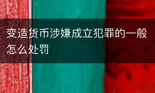 变造货币涉嫌成立犯罪的一般怎么处罚