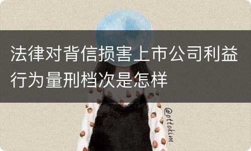法律对背信损害上市公司利益行为量刑档次是怎样