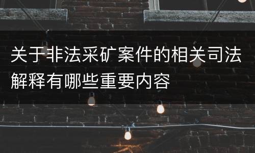 关于非法采矿案件的相关司法解释有哪些重要内容