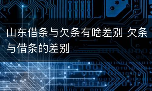 山东借条与欠条有啥差别 欠条与借条的差别