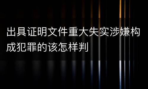 出具证明文件重大失实涉嫌构成犯罪的该怎样判