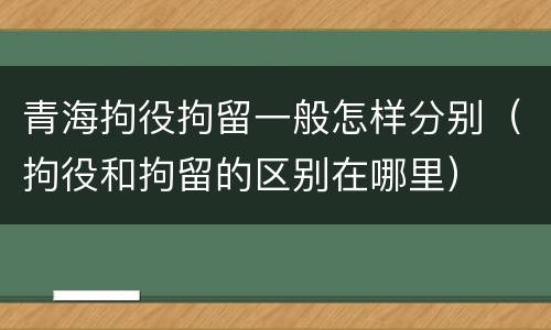 青海拘役拘留一般怎样分别（拘役和拘留的区别在哪里）