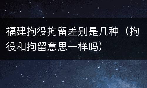 福建拘役拘留差别是几种（拘役和拘留意思一样吗）