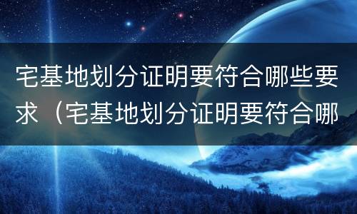 宅基地划分证明要符合哪些要求（宅基地划分证明要符合哪些要求标准）
