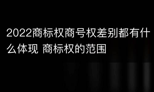2022商标权商号权差别都有什么体现 商标权的范围