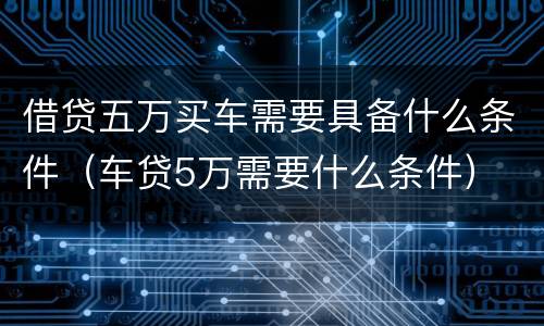 借贷五万买车需要具备什么条件（车贷5万需要什么条件）