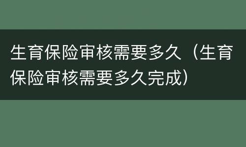 生育保险审核需要多久（生育保险审核需要多久完成）