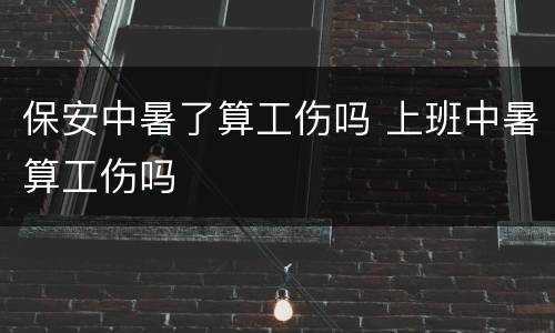 保安中暑了算工伤吗 上班中暑算工伤吗