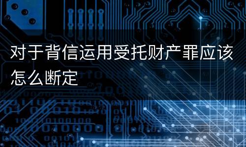 对于背信运用受托财产罪应该怎么断定