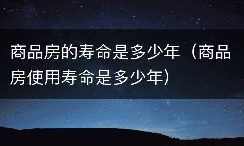 商品房的寿命是多少年（商品房使用寿命是多少年）