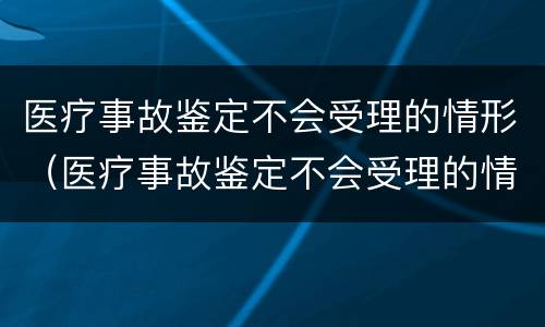 医疗事故鉴定不会受理的情形（医疗事故鉴定不会受理的情形有哪些）