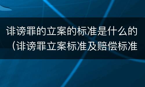 诽谤罪的立案的标准是什么的（诽谤罪立案标准及赔偿标准）