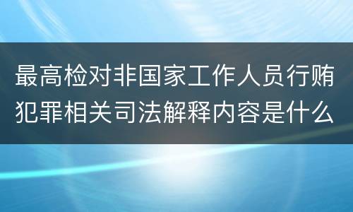 最高检对非国家工作人员行贿犯罪相关司法解释内容是什么