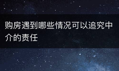 购房遇到哪些情况可以追究中介的责任