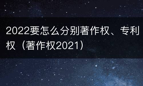 2022要怎么分别著作权、专利权（著作权2021）