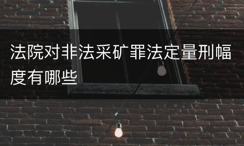法院对非法采矿罪法定量刑幅度有哪些