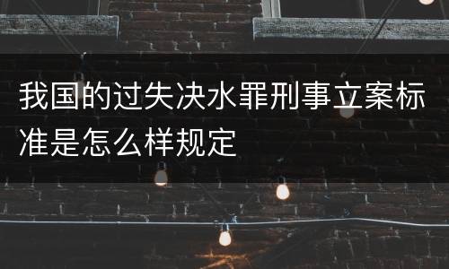 我国的过失决水罪刑事立案标准是怎么样规定