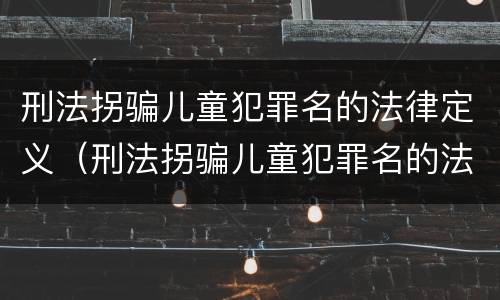 刑法拐骗儿童犯罪名的法律定义（刑法拐骗儿童犯罪名的法律定义为）
