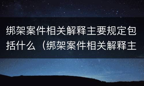 绑架案件相关解释主要规定包括什么（绑架案件相关解释主要规定包括什么）
