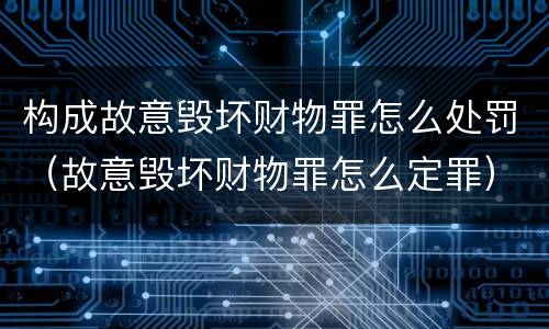 构成故意毁坏财物罪怎么处罚（故意毁坏财物罪怎么定罪）