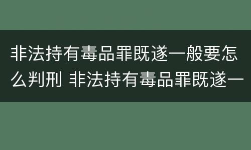 非法持有毒品罪既遂一般要怎么判刑 非法持有毒品罪既遂一般要怎么判刑呢