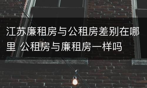 江苏廉租房与公租房差别在哪里 公租房与廉租房一样吗