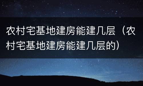 农村宅基地建房能建几层（农村宅基地建房能建几层的）