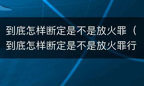 到底怎样断定是不是放火罪（到底怎样断定是不是放火罪行）