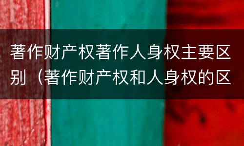 著作财产权著作人身权主要区别（著作财产权和人身权的区别）