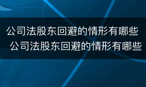 公司法股东回避的情形有哪些 公司法股东回避的情形有哪些呢