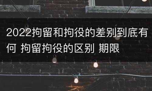 2022拘留和拘役的差别到底有何 拘留拘役的区别 期限